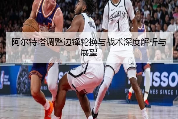 阿尔特塔调整边锋轮换与战术深度解析与展望
