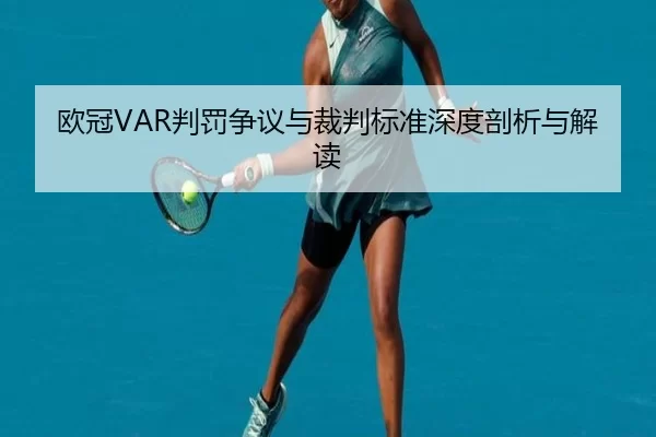 欧冠VAR判罚争议与裁判标准深度剖析与解读